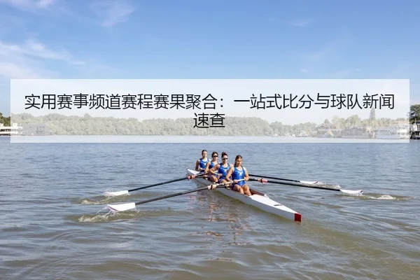 实用赛事频道赛程赛果聚合：一站式比分与球队新闻速查